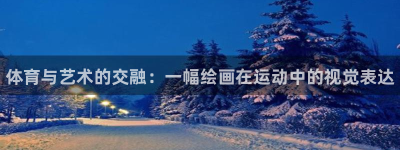 尊龙官方平台体育：体育与艺术的交融：一幅绘画在运动中