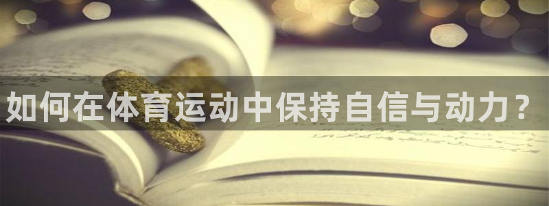 尊龙官网下载招商电话地址：如何在体育运动中保持自信与动力？