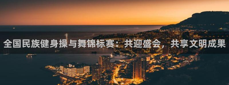 尊龙官网下载平台APP：全国民族健身操与舞锦标赛：共迎盛会，