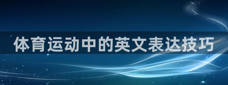 尊龙官方正版app娱乐：体育运动中的英文表达技巧