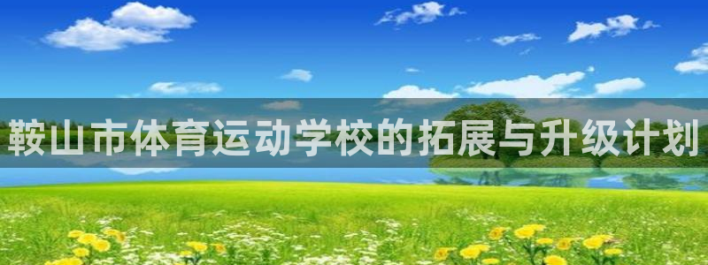 尊龙官方正版app娱乐下载：鞍山市体育运动学校的拓展